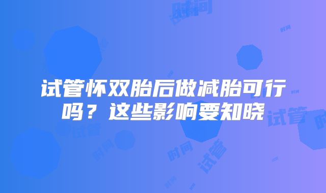 试管怀双胎后做减胎可行吗？这些影响要知晓