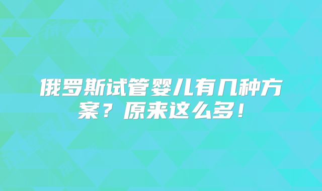 俄罗斯试管婴儿有几种方案？原来这么多！