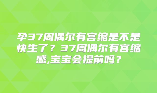 孕37周偶尔有宫缩是不是快生了？37周偶尔有宫缩感,宝宝会提前吗？