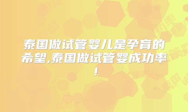泰国做试管婴儿是孕育的希望,泰国做试管婴成功率!