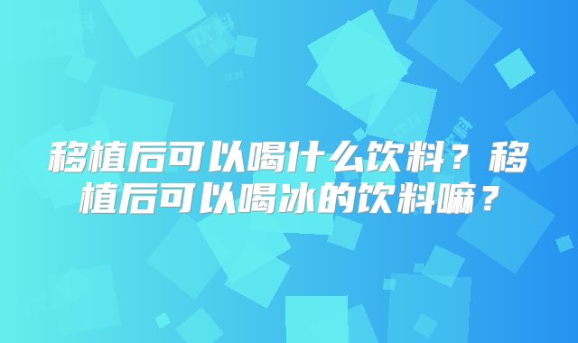 移植后可以喝什么饮料？移植后可以喝冰的饮料嘛？