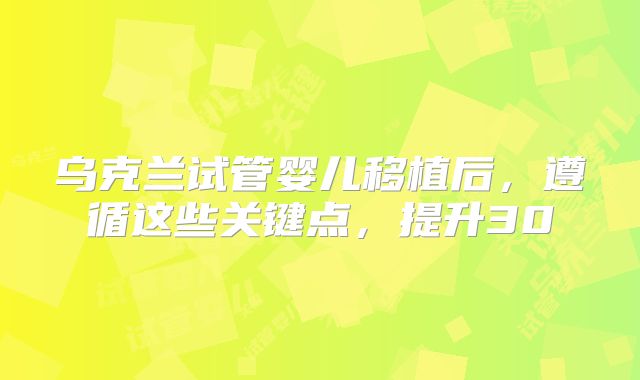 乌克兰试管婴儿移植后，遵循这些关键点，提升30