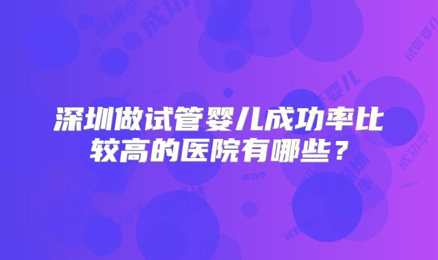 深圳做试管婴儿成功率比较高的医院有哪些？