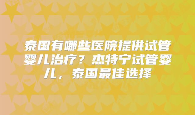 泰国有哪些医院提供试管婴儿治疗？杰特宁试管婴儿，泰国最佳选择