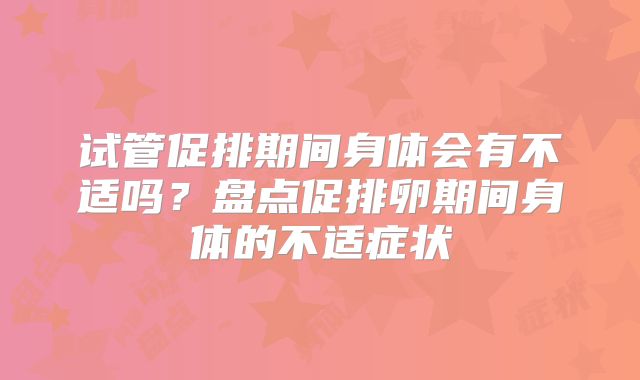 试管促排期间身体会有不适吗？盘点促排卵期间身体的不适症状