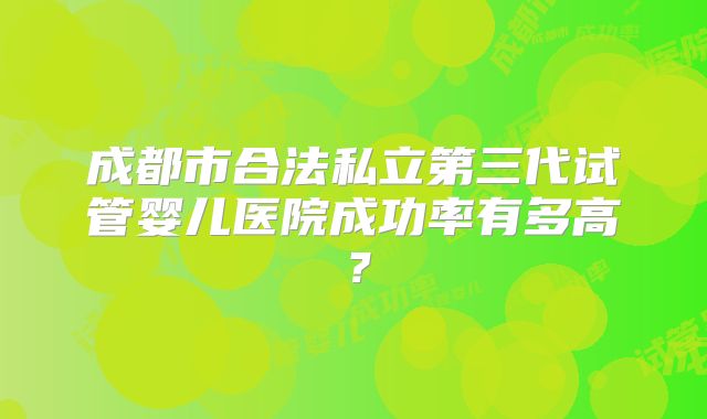 成都市合法私立第三代试管婴儿医院成功率有多高？