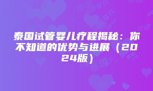 泰国试管婴儿疗程揭秘：你不知道的优势与进展（2024版）