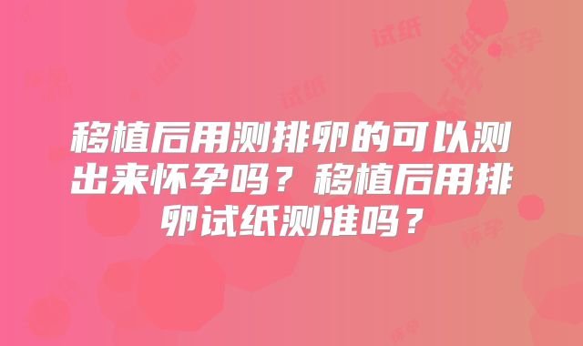 移植后用测排卵的可以测出来怀孕吗？移植后用排卵试纸测准吗？