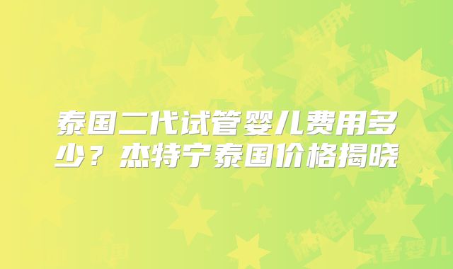 泰国二代试管婴儿费用多少？杰特宁泰国价格揭晓