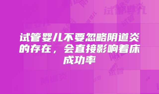 试管婴儿不要忽略阴道炎的存在，会直接影响着床成功率