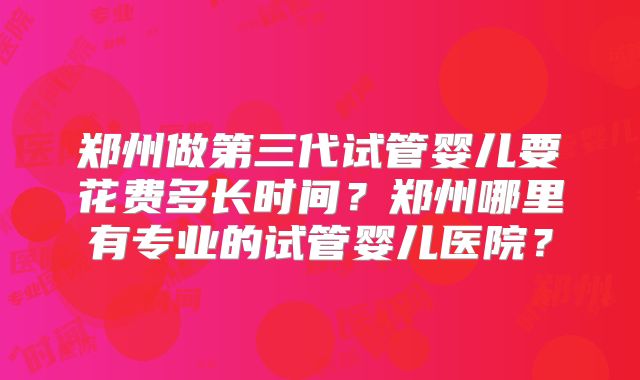 郑州做第三代试管婴儿要花费多长时间?郑州哪里有专业的试管婴儿医院?