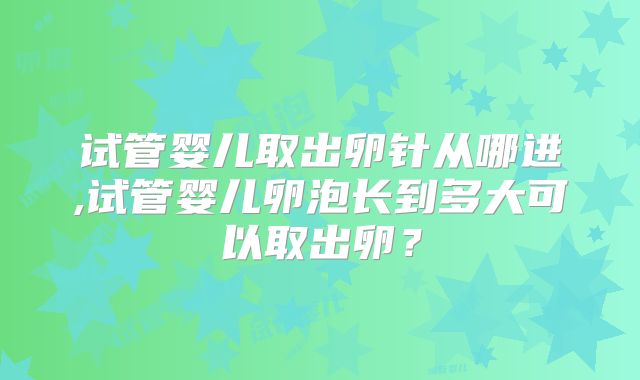 试管婴儿取出卵针从哪进,试管婴儿卵泡长到多大可以取出卵？