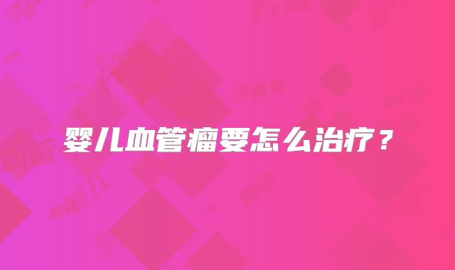 婴儿血管瘤要怎么治疗？