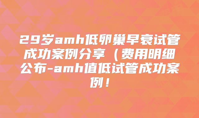 29岁amh低卵巢早衰试管成功案例分享（费用明细公布-amh值低试管成功案例！