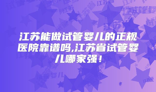 江苏能做试管婴儿的正规医院靠谱吗,江苏省试管婴儿哪家强!