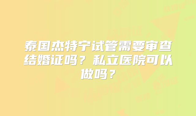 泰国杰特宁试管需要审查结婚证吗？私立医院可以做吗？