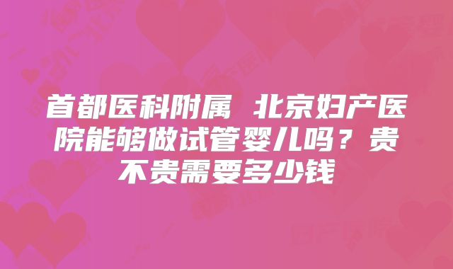 首都医科附属 北京妇产医院能够做试管婴儿吗？贵不贵需要多少钱