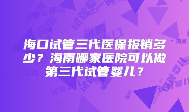 海口试管三代医保报销多少？海南哪家医院可以做第三代试管婴儿？