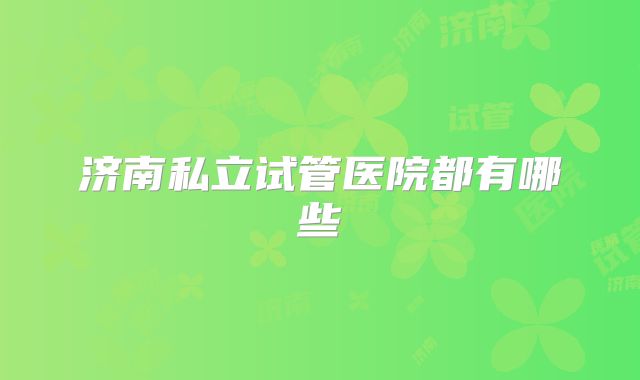 济南私立试管医院都有哪些