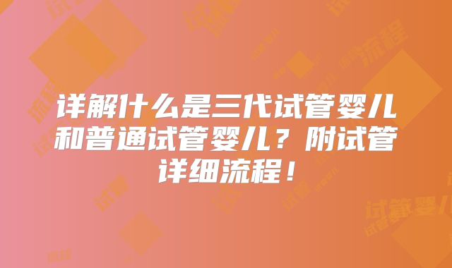 详解什么是三代试管婴儿和普通试管婴儿?附试管详细流程!