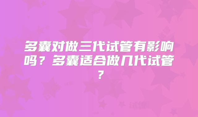 多囊对做三代试管有影响吗?多囊适合做几代试管?