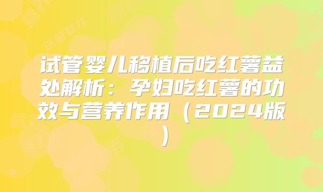 试管婴儿移植后吃红薯益处解析：孕妇吃红薯的功效与营养作用（2024版）