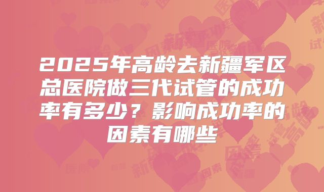2025年高龄去新疆军区总医院做三代试管的成功率有多少？影响成功率的因素有哪些