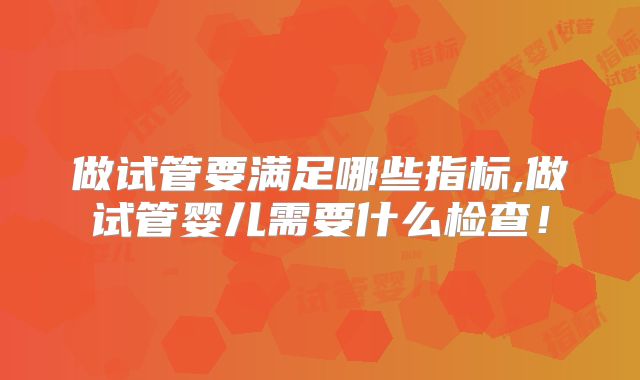 做试管要满足哪些指标,做试管婴儿需要什么检查！