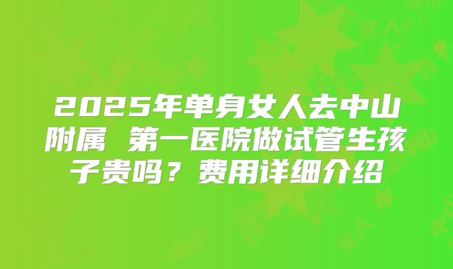 2025年单身女人去中山附属 第一医院做试管生孩子贵吗？费用详细介绍