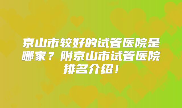 京山市较好的试管医院是哪家？附京山市试管医院排名介绍！