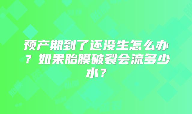 预产期到了还没生怎么办?如果胎膜破裂会流多少水?