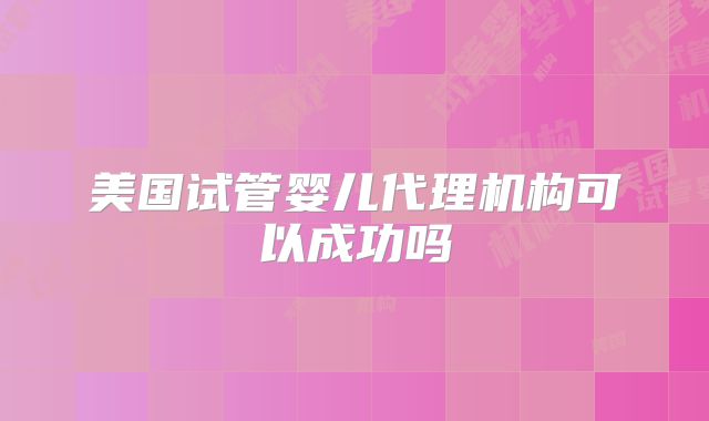 美国试管婴儿代理机构可以成功吗