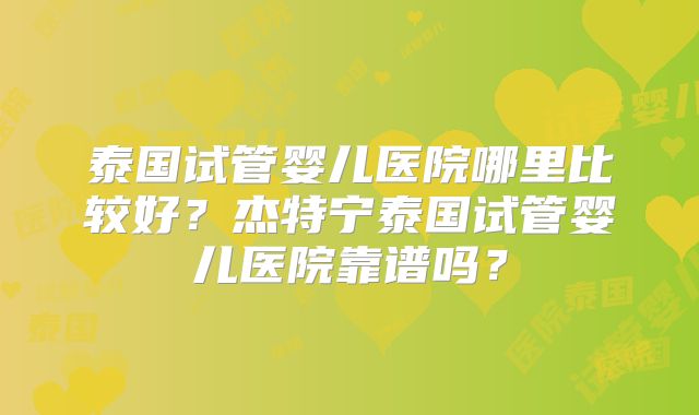 泰国试管婴儿医院哪里比较好？杰特宁泰国试管婴儿医院靠谱吗？