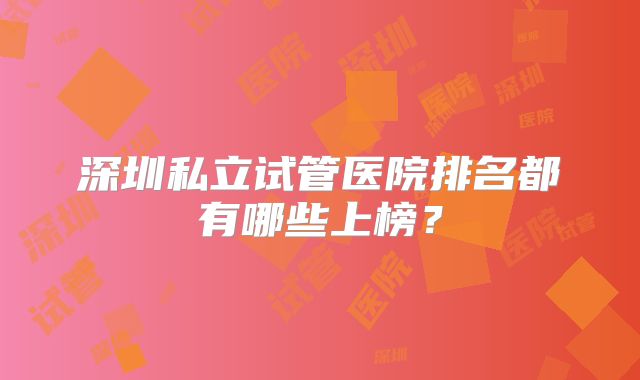 深圳私立试管医院排名都有哪些上榜？