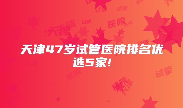天津47岁试管医院排名优选5家!