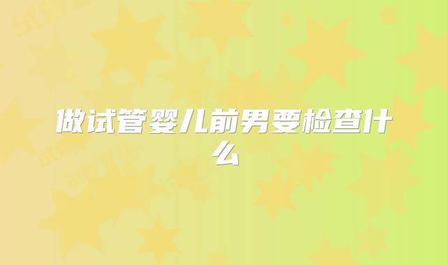 做试管婴儿前男要检查什么