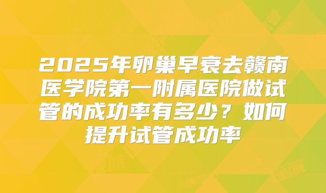 2025年卵巢早衰去赣南医学院第一附属医院做试管的成功率有多少?如何提升试管成功率
