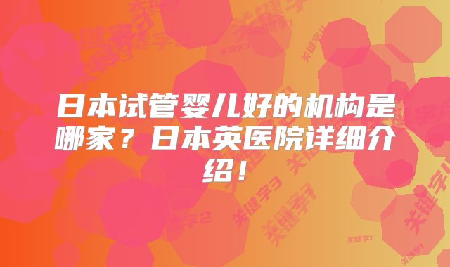 日本试管婴儿好的机构是哪家？日本英医院详细介绍！