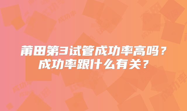 莆田第3试管成功率高吗？成功率跟什么有关？