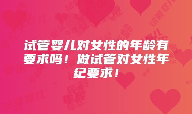 试管婴儿对女性的年龄有要求吗！做试管对女性年纪要求！