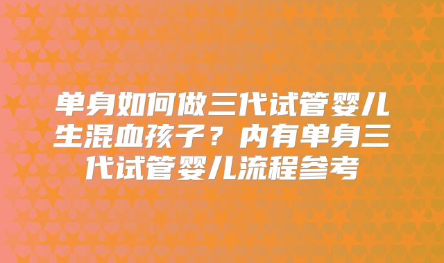 单身如何做三代试管婴儿生混血孩子?内有单身三代试管婴儿流程参考