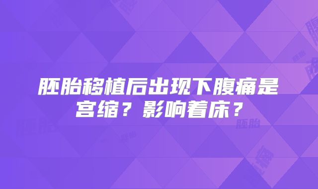 胚胎移植后出现下腹痛是宫缩？影响着床？