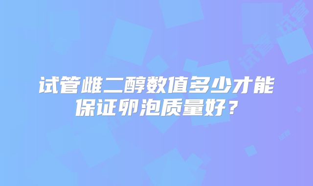 试管雌二醇数值多少才能保证卵泡质量好?