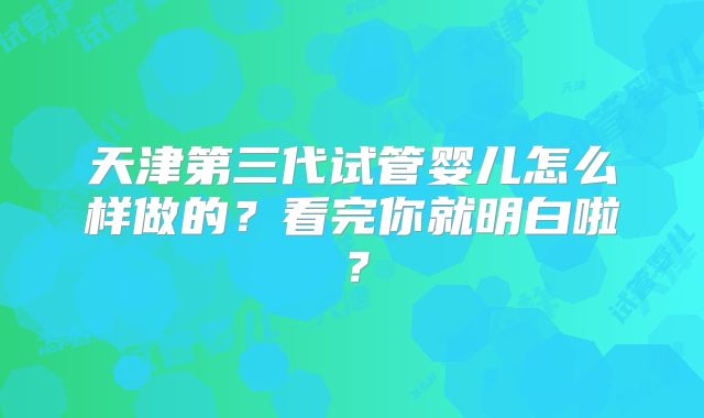 天津第三代试管婴儿怎么样做的?看完你就明白啦?