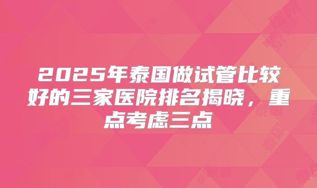 2025年泰国做试管比较好的三家医院排名揭晓，重点考虑三点