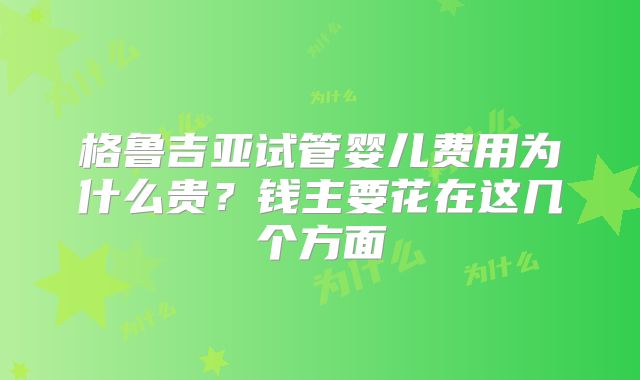 格鲁吉亚试管婴儿费用为什么贵?钱主要花在这几个方面