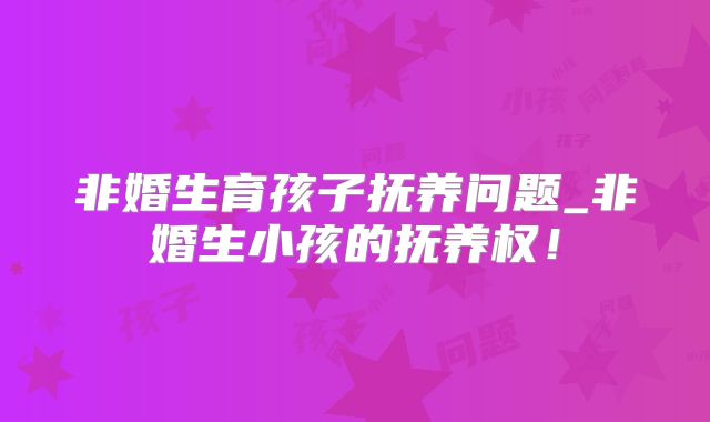 非婚生育孩子抚养问题_非婚生小孩的抚养权！