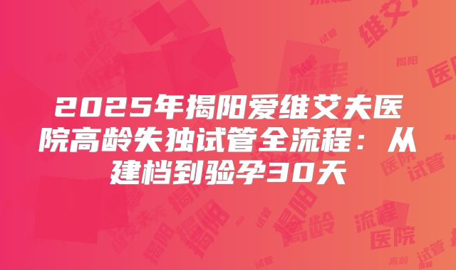 2025年揭阳爱维艾夫医院高龄失独试管全流程：从建档到验孕30天