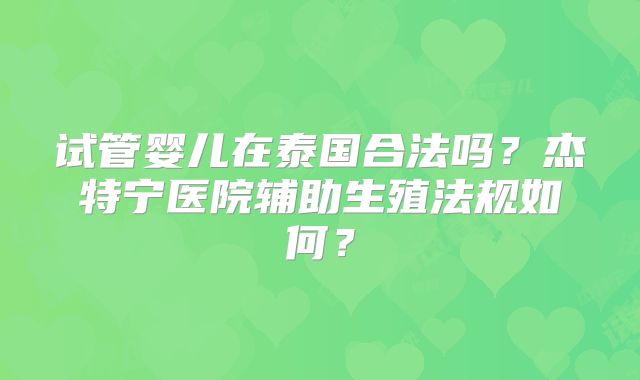 试管婴儿在泰国合法吗？杰特宁医院辅助生殖法规如何？
