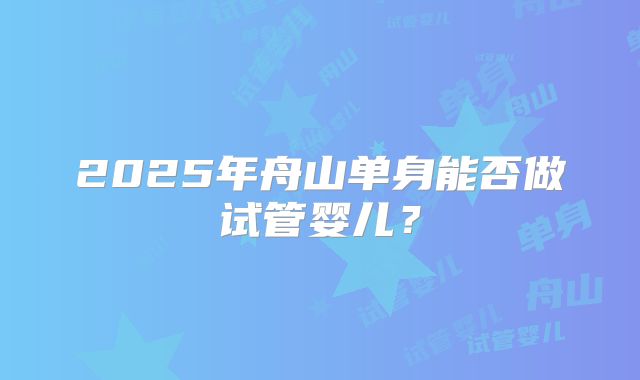 2025年舟山单身能否做试管婴儿？